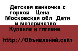 Детская ванночка с горкой › Цена ­ 300 - Московская обл. Дети и материнство » Купание и гигиена   